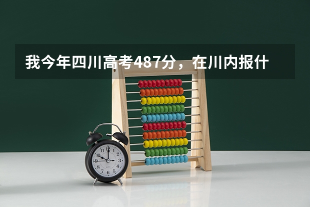我今年四川高考487分，在川内报什么学校合适啊？