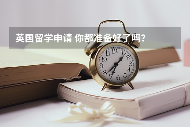 英国留学申请 你都准备好了吗?