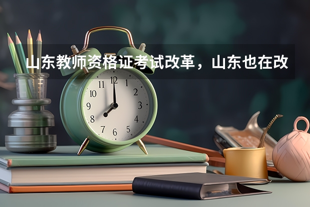 山东教师资格证考试改革,山东也在改革范围内吗?