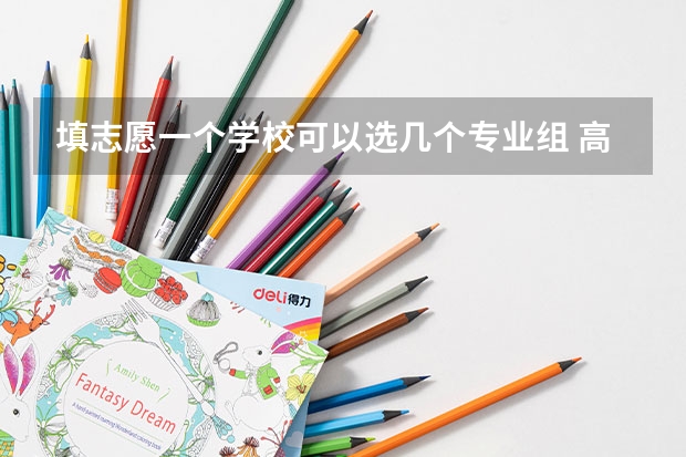 填志愿一个学校可以选几个专业组 高考志愿填几个学校几个专业