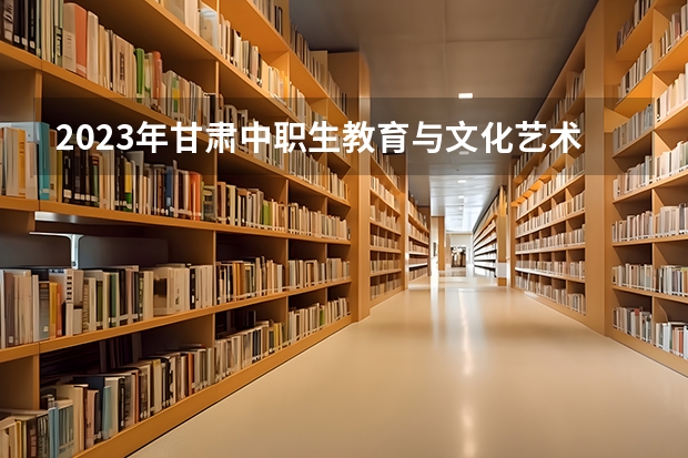 2023年甘肃中职生教育与文化艺术类有多少学生