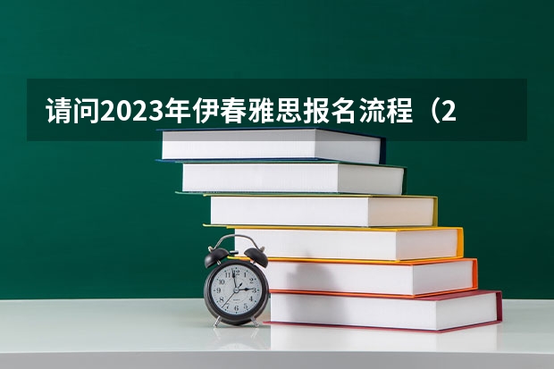 请问2023年伊春雅思报名流程(2023年伊春雅思报名流程详解)