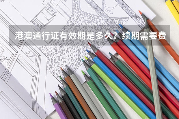 港澳通行证有效期是多久？续期需要费用吗？签注又是什么意思？