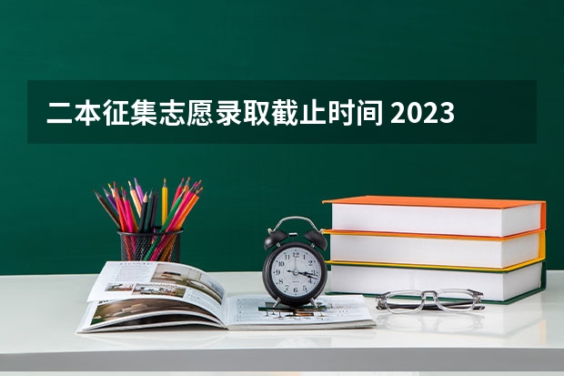 二本征集志愿录取截止时间 2023二本征集志愿录取时间