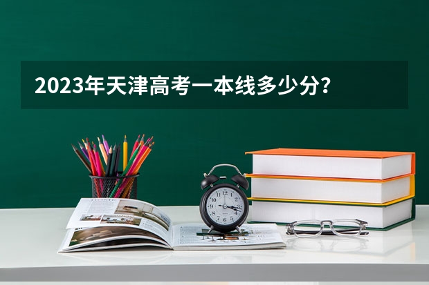 2023年天津高考一本线多少分?