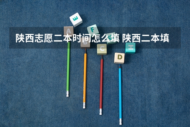 陕西志愿二本时间怎么填 陕西二本填报志愿时间