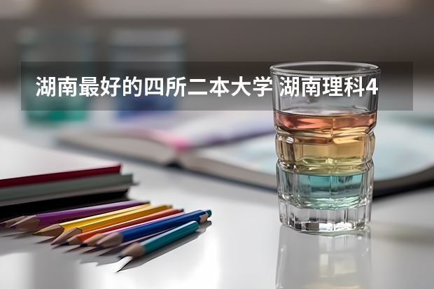 湖南最好的四所二本大学 湖南理科477分能报哪所大学的二本