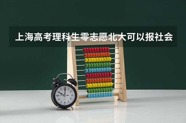 上海高考理科生零志愿北大可以报社会学专业吗
