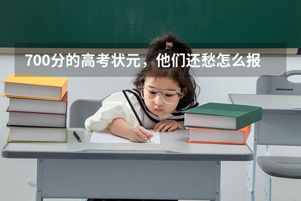 700分的高考状元，他们还愁怎么报志愿吗