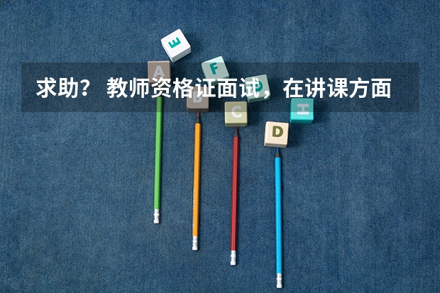 求助？ 教师资格证面试，在讲课方面应该做哪些准备，谢谢！