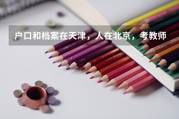 户口和档案在天津,人在北京,考教师证的话心理学,教育学和普通话能在北京考吗?