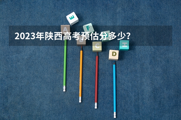 2023年陕西高考预估分多少?