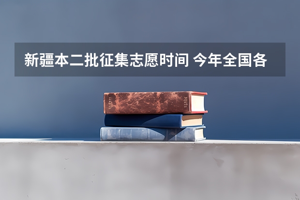 新疆本二批征集志愿时间 今年全国各省的高考志愿填报时间是几号？