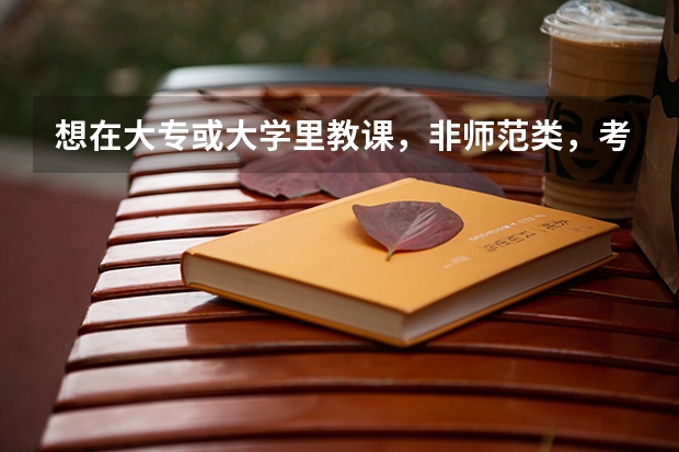 想在大专或大学里教课，非师范类，考教师资格证应该考什么级别的，考试科目包括什么？谢谢~