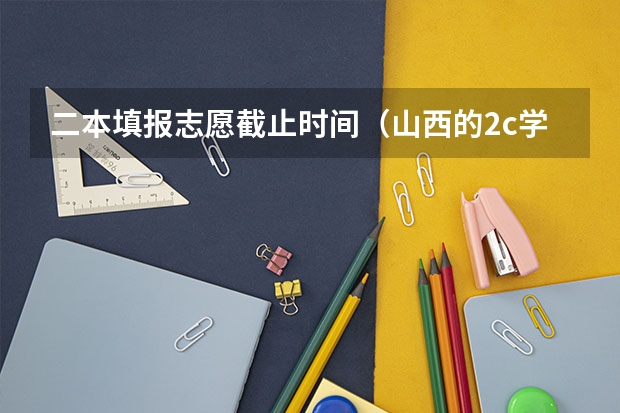 二本填报志愿截止时间（山西的2c学校报考，时间安排是先填志愿，还是先出分数线？）