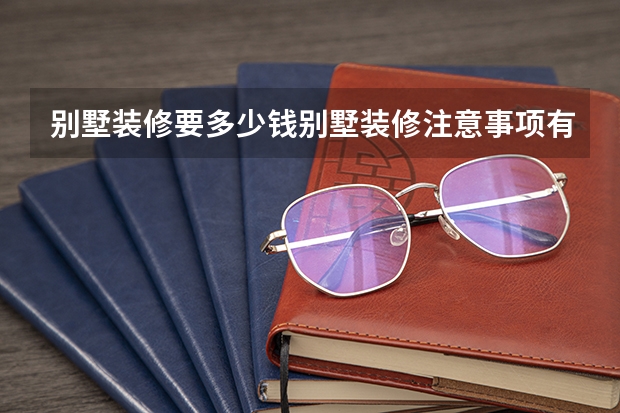 别墅装修要多少钱别墅装修注意事项有哪些
