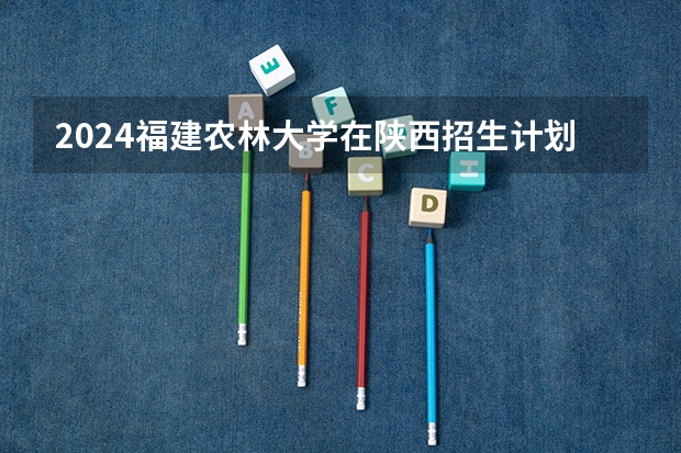 2024福建农林大学在陕西招生计划一览表