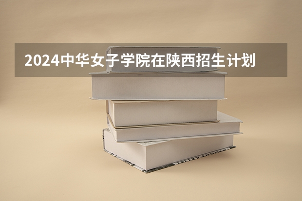 2024中华女子学院在陕西招生计划一览表