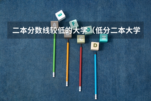 二本分数线较低的大学（低分二本大学排名及分数线）