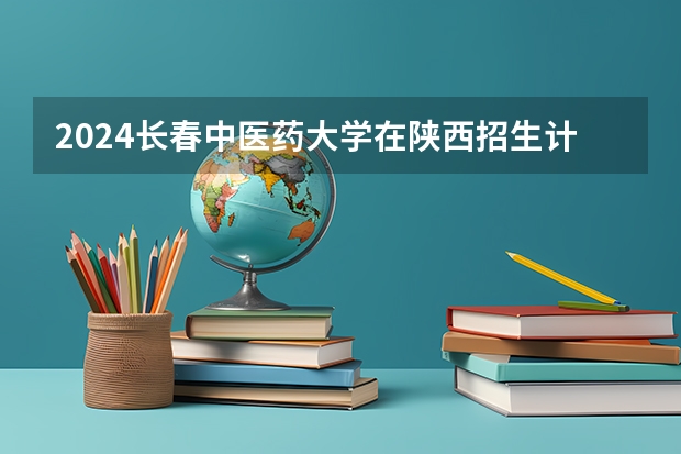 2024长春中医药大学在陕西招生计划一览表