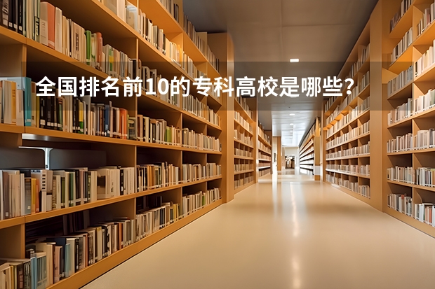 全国排名前10的专科高校是哪些？