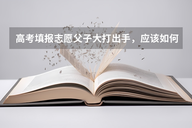高考填报志愿父子大打出手，应该如何与父母沟通？