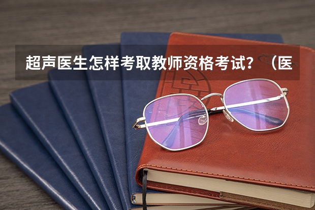 超声医生怎样考取教师资格考试?(医学生可以考哪类教师资格证)