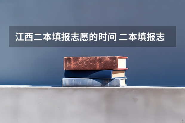 江西二本填报志愿的时间 二本填报志愿截止时间
