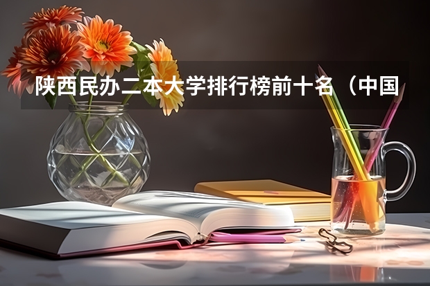陕西民办二本大学排行榜前十名(中国大学排名)