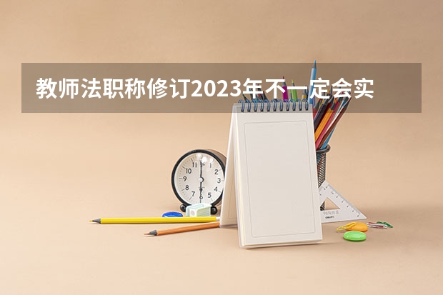 教师法职称修订2023年不一定会实施的是真的吗？