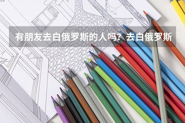 有朋友去白俄罗斯的人吗?去白俄罗斯留学吃,住,学费一年多少钱