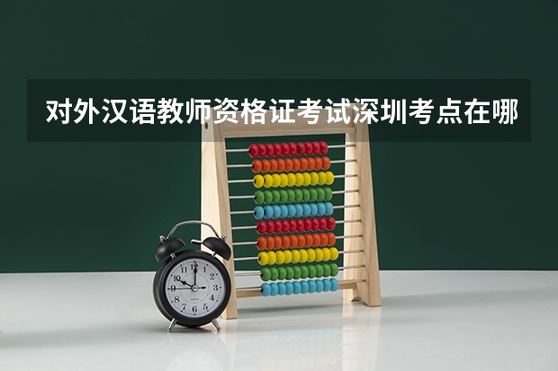 对外汉语教师资格证考试深圳考点在哪里？
