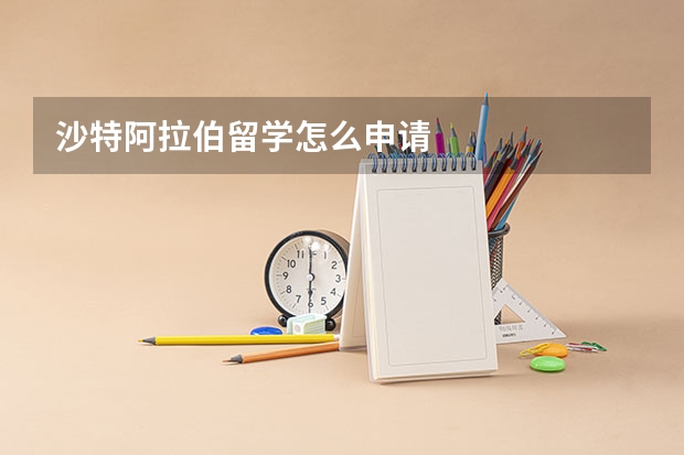 沙特阿拉伯留学怎么申请