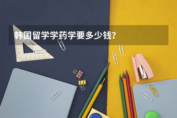 韩国留学学药学要多少钱?