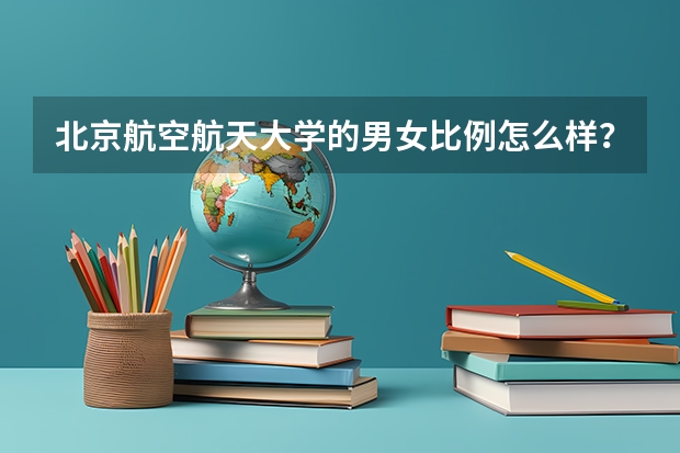 北京航空航天大学的男女比例怎么样?