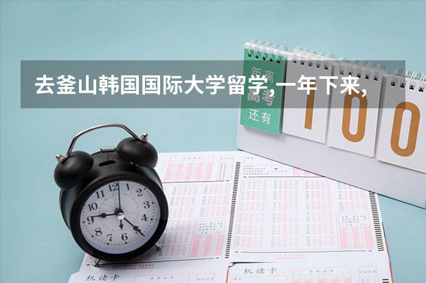 去釜山韩国国际大学留学,一年下来,生活费加上学费大约要多少钱?打工条件怎么样?