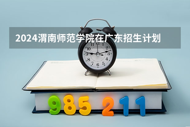 2024渭南师范学院在广东招生计划一览表