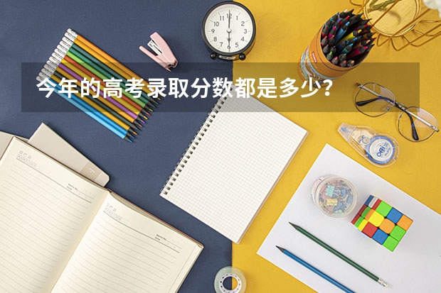 今年的高考录取分数都是多少？