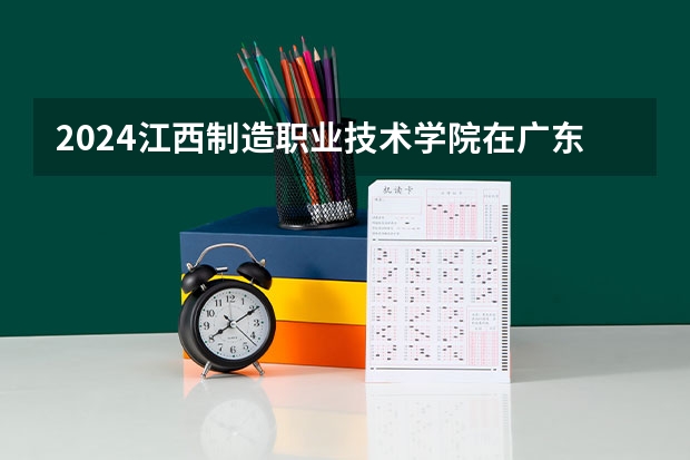 2024江西制造职业技术学院在广东招生计划一览表