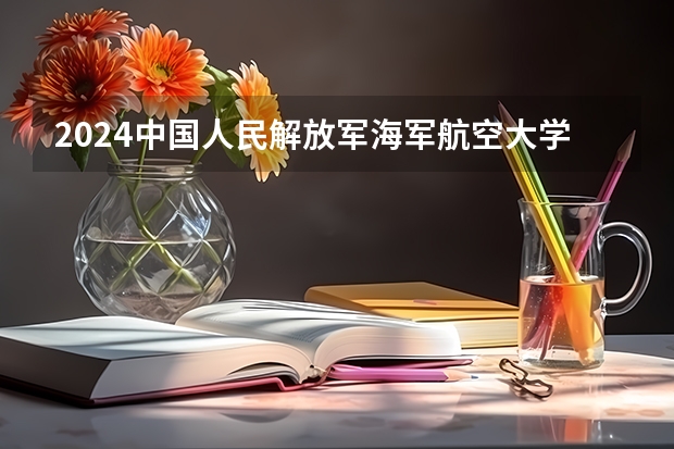 2024中国人民解放军海军航空大学在黑龙江招生计划一览表
