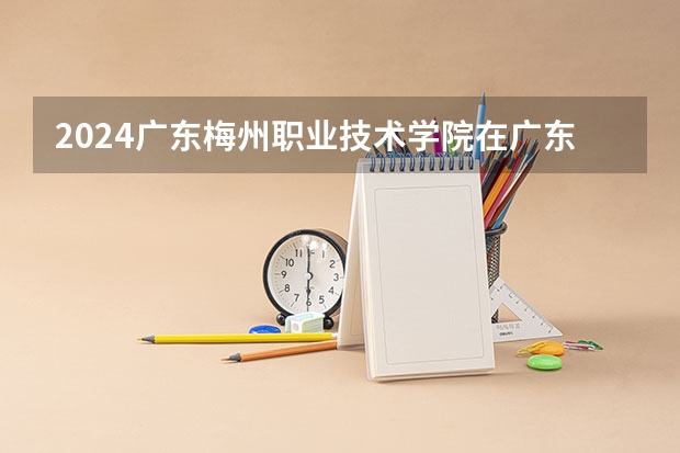 2024广东梅州职业技术学院在广东招生计划一览表