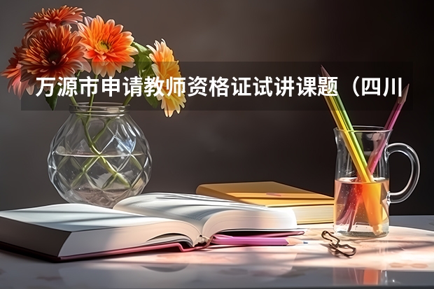 万源市申请教师资格证试讲课题(四川省高级教师职称评定04年11月文件)