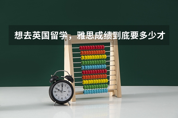 想去英国留学，雅思成绩到底要多少才行
