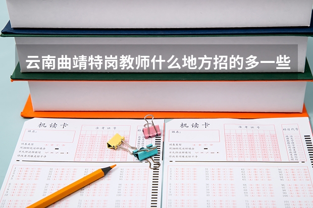 云南曲靖特岗教师什么地方招的多一些？