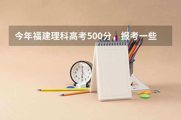 今年福建理科高考500分,报考一些什么比较好。