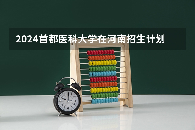 2024首都医科大学在河南招生计划一览表