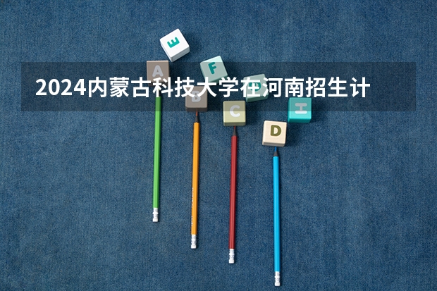 2024内蒙古科技大学在河南招生计划一览表