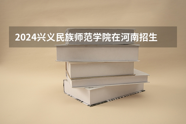 2024兴义民族师范学院在河南招生计划一览表