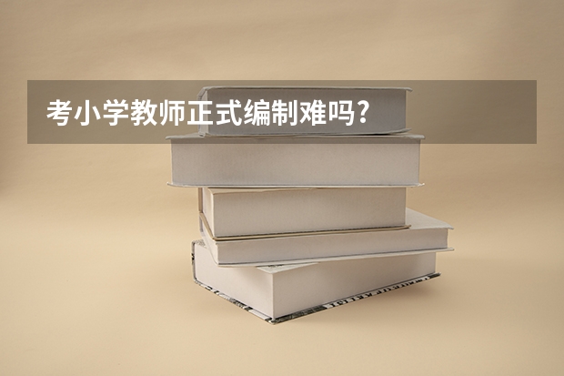 考小学教师正式编制难吗?