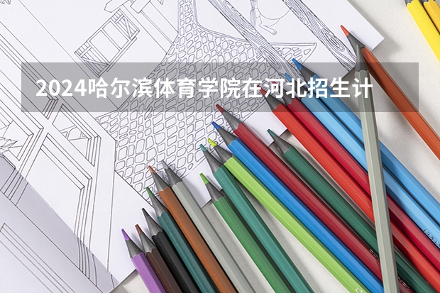 2024哈尔滨体育学院在河北招生计划一览表